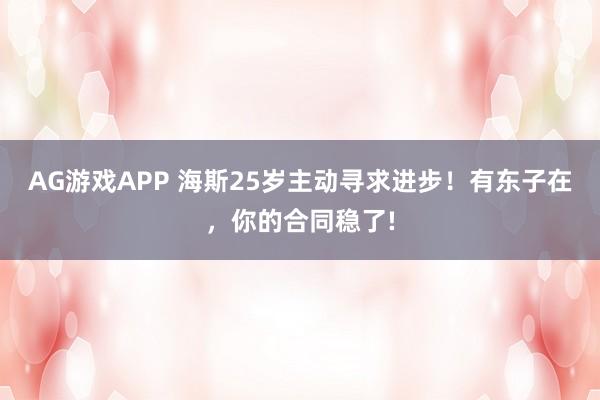 AG游戏APP 海斯25岁主动寻求进步!有东子在,你的合同稳了!