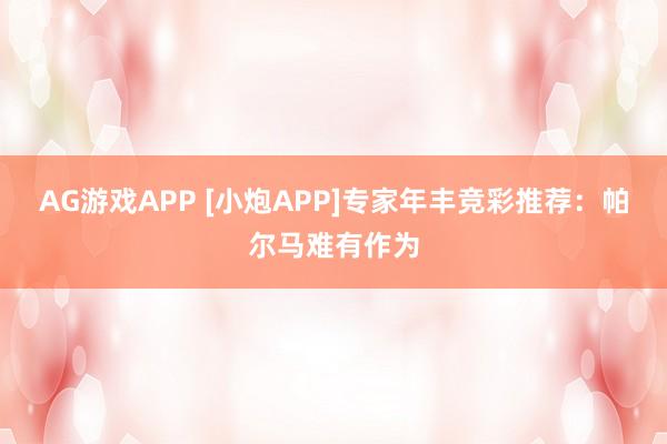 AG游戏APP [小炮APP]专家年丰竞彩推荐：帕尔马难有作为