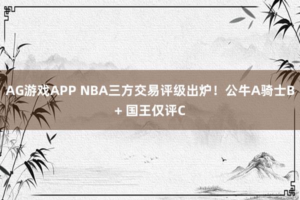 AG游戏APP NBA三方交易评级出炉!公牛A骑士B+ 国王仅评C