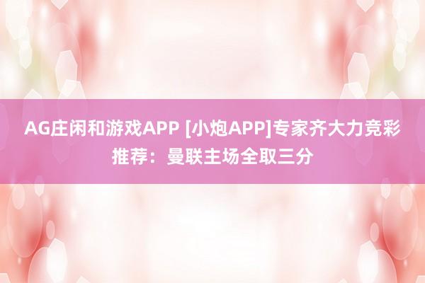 AG庄闲和游戏APP [小炮APP]专家齐大力竞彩推荐：曼联主场全取三分