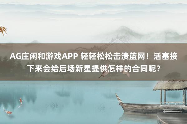 AG庄闲和游戏APP 轻轻松松击溃篮网！活塞接下来会给后场新星提供怎样的合同呢？