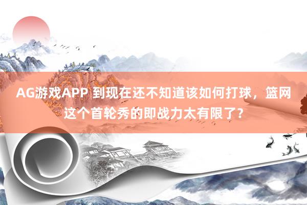 AG游戏APP 到现在还不知道该如何打球,篮网这个首轮秀的即战力太有限了?