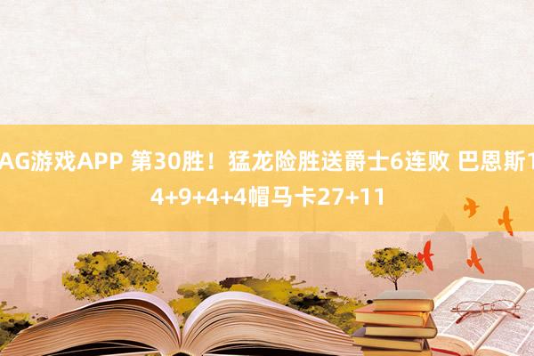 AG游戏APP 第30胜!猛龙险胜送爵士6连败 巴恩斯14+9+4+4帽马卡27+11