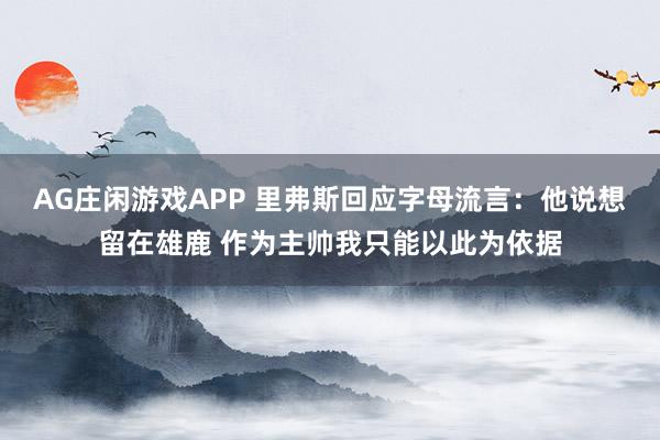 AG庄闲游戏APP 里弗斯回应字母流言:他说想留在雄鹿 作为主帅我只能以此为依据