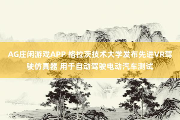 AG庄闲游戏APP 格拉茨技术大学发布先进VR驾驶仿真器 用于自动驾驶电动汽车测试