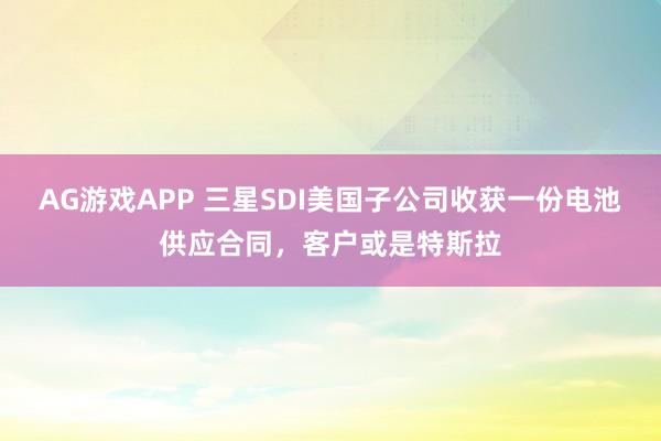 AG游戏APP 三星SDI美国子公司收获一份电池供应合同，客户或是特斯拉