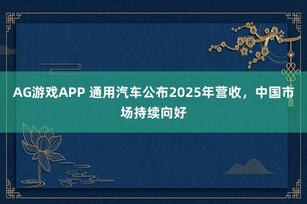 AG游戏APP 通用汽车公布2025年营收，中国市场持续向好