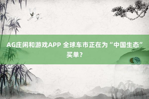 AG庄闲和游戏APP 全球车市正在为“中国生态”买单？