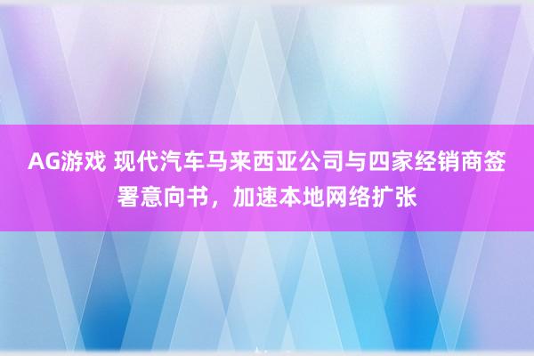 AG游戏 现代汽车马来西亚公司与四家经销商签署意向书，加速本地网络扩张