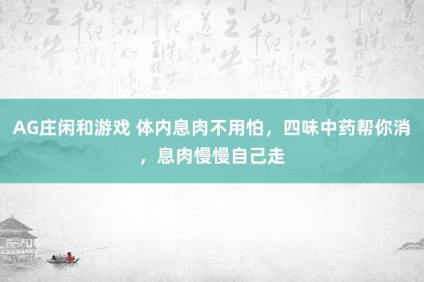 AG庄闲和游戏 体内息肉不用怕，四味中药帮你消，息肉慢慢自己走