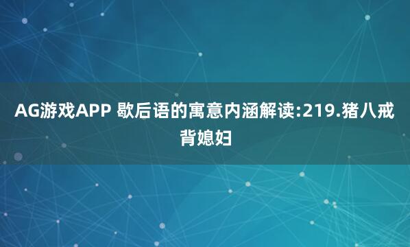 AG游戏APP 歇后语的寓意内涵解读:219.猪八戒背媳妇