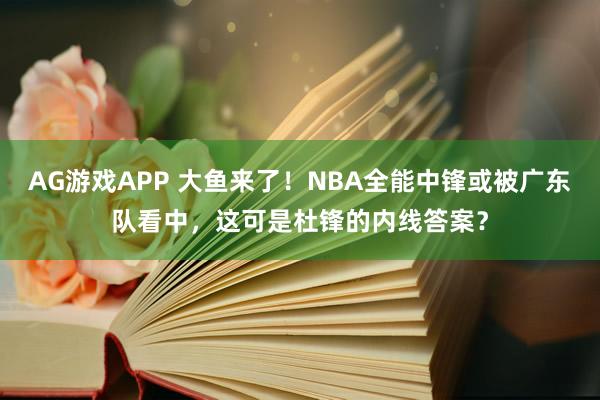AG游戏APP 大鱼来了！NBA全能中锋或被广东队看中，这可是杜锋的内线答案？