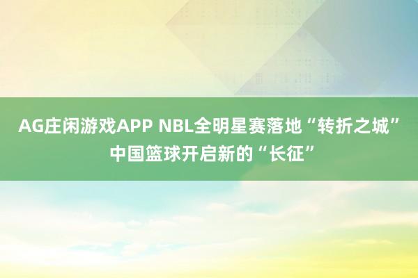 AG庄闲游戏APP NBL全明星赛落地“转折之城” 中国篮球开启新的“长征”