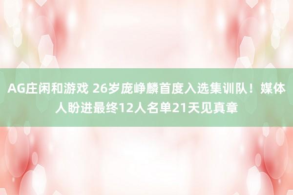 AG庄闲和游戏 26岁庞峥麟首度入选集训队！媒体人盼进最终12人名单21天见真章