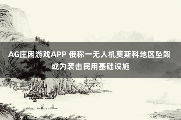 AG庄闲游戏APP 俄称一无人机莫斯科地区坠毁 或为袭击民用基础设施
