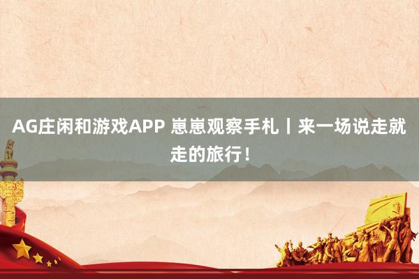 AG庄闲和游戏APP 崽崽观察手札丨来一场说走就走的旅行！