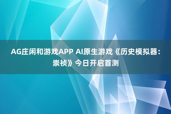 AG庄闲和游戏APP AI原生游戏《历史模拟器：崇祯》今日开启首测