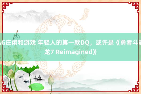 AG庄闲和游戏 年轻人的第一款DQ，或许是《勇者斗恶龙7 Reimagined》