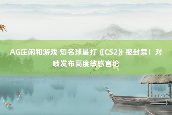 AG庄闲和游戏 知名球星打《CS2》被封禁！对喷发布高度敏感言论