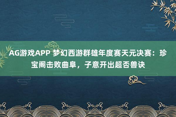 AG游戏APP 梦幻西游群雄年度赛天元决赛：珍宝阁击败曲阜，子意开出超否兽诀