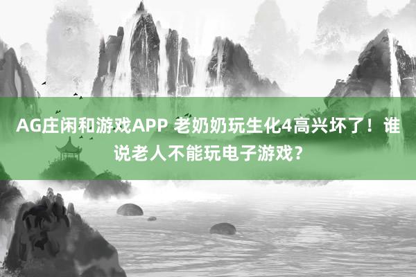 AG庄闲和游戏APP 老奶奶玩生化4高兴坏了！谁说老人不能玩电子游戏？