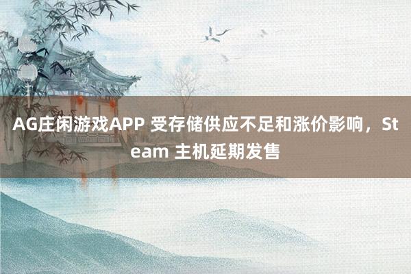 AG庄闲游戏APP 受存储供应不足和涨价影响，Steam 主机延期发售