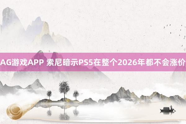 AG游戏APP 索尼暗示PS5在整个2026年都不会涨价