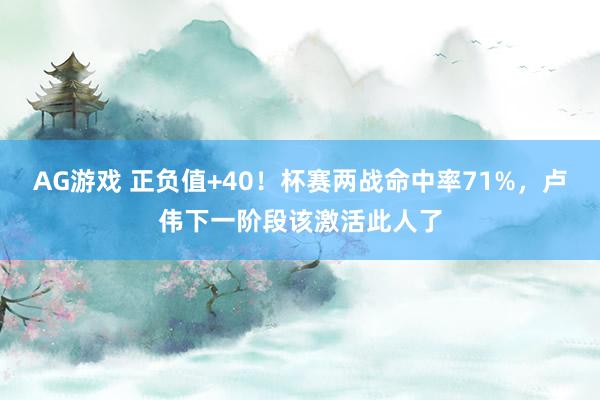 AG游戏 正负值+40！杯赛两战命中率71%，卢伟下一阶段该激活此人了