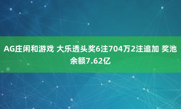 AG庄闲和游戏 大乐透头奖6注704万2注追加 奖池余额7.62亿