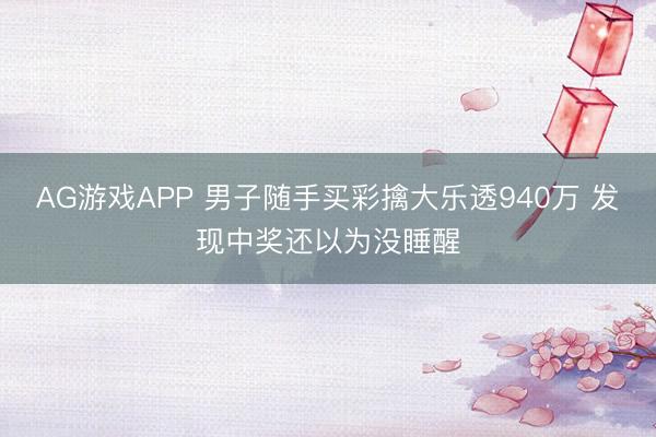 AG游戏APP 男子随手买彩擒大乐透940万 发现中奖还以为没睡醒