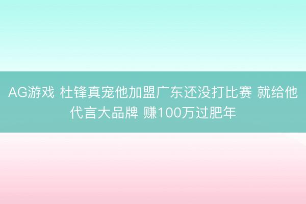 AG游戏 杜锋真宠他加盟广东还没打比赛 就给他代言大品牌 赚100万过肥年