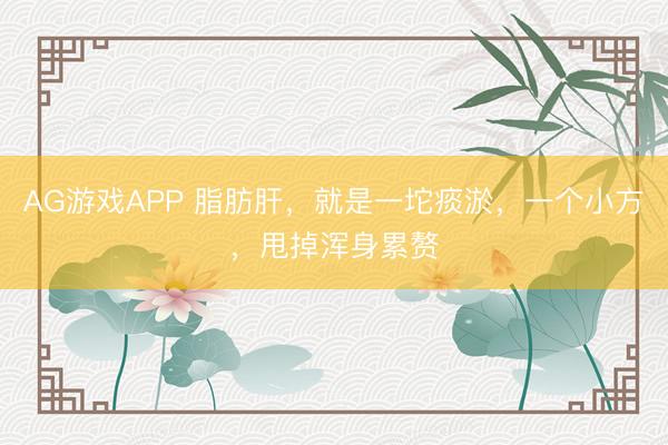AG游戏APP 脂肪肝，就是一坨痰淤，一个小方，甩掉浑身累赘