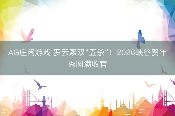 AG庄闲游戏 罗云熙双“五杀”!2026峡谷贺年秀圆满收官