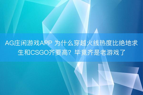 AG庄闲游戏APP 为什么穿越火线热度比绝地求生和CSGO齐要高？毕竟齐是老游戏了