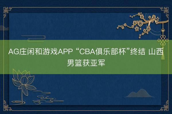 AG庄闲和游戏APP “CBA俱乐部杯”终结 山西男篮获亚军