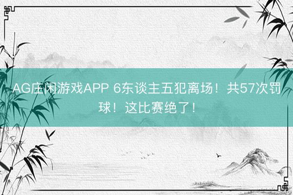 AG庄闲游戏APP 6东谈主五犯离场！共57次罚球！这比赛绝了！