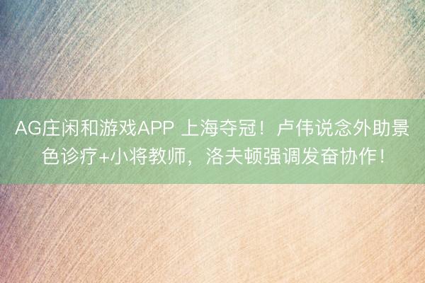 AG庄闲和游戏APP 上海夺冠!卢伟说念外助景色诊疗+小将教师,洛夫顿强调发奋协作!