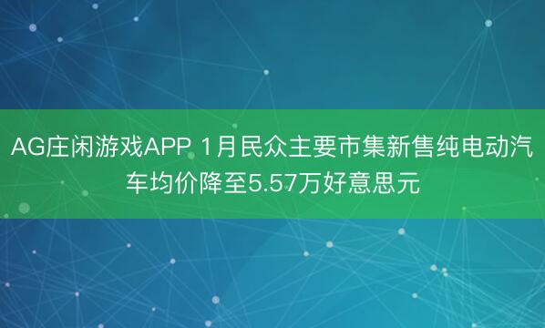 AG庄闲游戏APP 1月民众主要市集新售纯电动汽车均价降至5.57万好意思元
