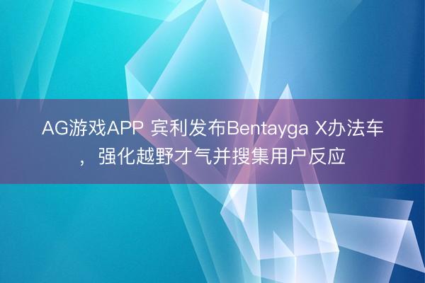 AG游戏APP 宾利发布Bentayga X办法车,强化越野才气并搜集用户反应