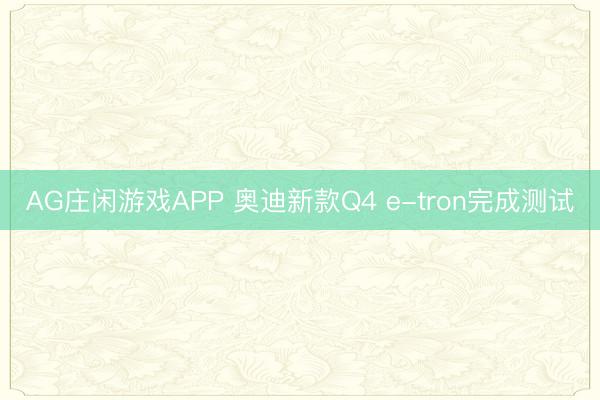 AG庄闲游戏APP 奥迪新款Q4 e-tron完成测试