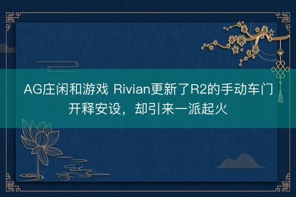 AG庄闲和游戏 Rivian更新了R2的手动车门开释安设，却引来一派起火