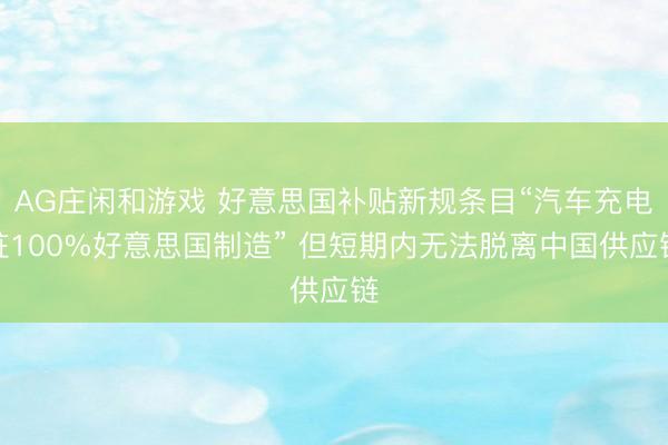 AG庄闲和游戏 好意思国补贴新规条目“汽车充电桩100%好意思国制造” 但短期内无法脱离中国供应链