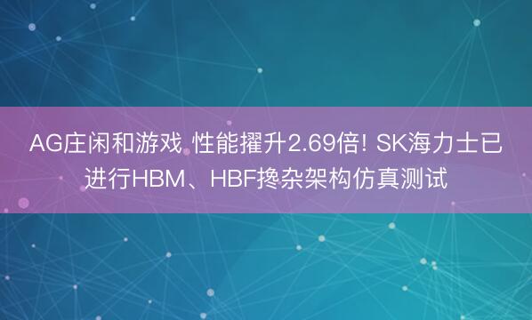 AG庄闲和游戏 性能擢升2.69倍! SK海力士已进行HBM、HBF搀杂架构仿真测试