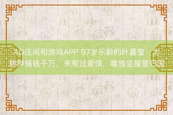 AG庄闲和游戏APP 97岁乐龄的叶嘉莹:为耕种捐钱千万,未有过爱情,唯独坚握是归国