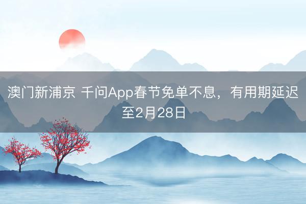 澳门新浦京 千问App春节免单不息，有用期延迟至2月28日
