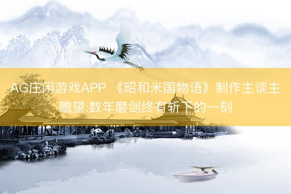 AG庄闲游戏APP 《昭和米国物语》制作主谈主瞻望:数年磨剑终有斩下的一刻