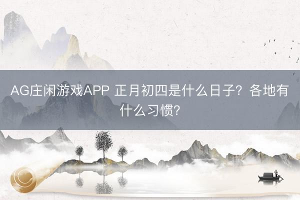 AG庄闲游戏APP 正月初四是什么日子?各地有什么习惯?
