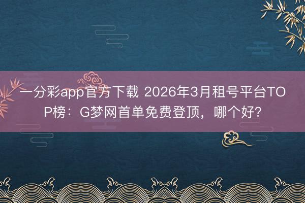 一分彩app官方下载 2026年3月租号平台TOP榜：G梦网首单免费登顶，哪个好？