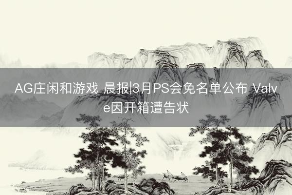 AG庄闲和游戏 晨报|3月PS会免名单公布 Valve因开箱遭告状