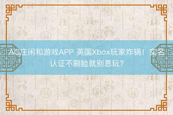 AG庄闲和游戏APP 英国Xbox玩家炸锅!实名认证不刷脸就别思玩?
